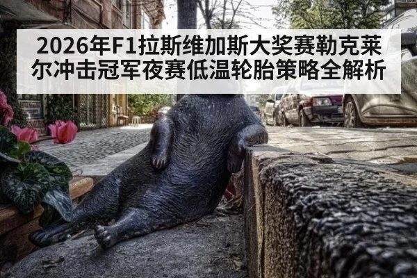 2026年F1拉斯维加斯大奖赛勒克莱尔冲击冠军夜赛低温轮胎策略全解析