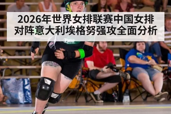 2026年世界女排联赛中国女排对阵意大利埃格努强攻全面分析